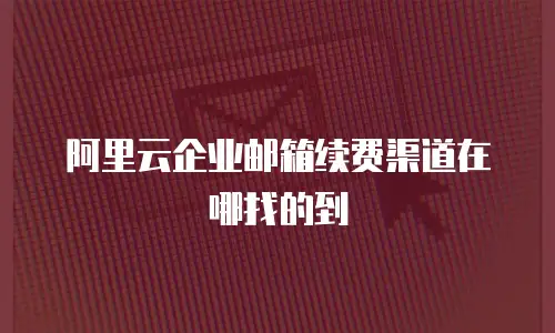阿里云企业邮箱续费渠道在哪找的到