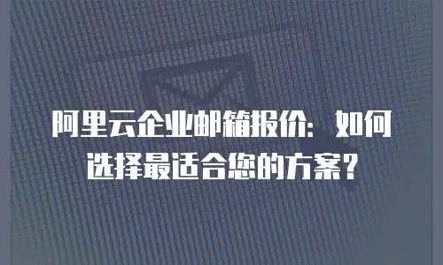 阿里云企业邮箱报价：如何选择最适合您的方案？