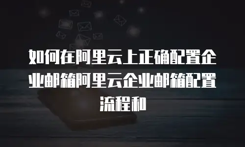 如何在阿里云上正确配置企业邮箱阿里云企业邮箱配置流程和