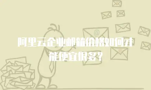 阿里云企业邮箱价格如何才能便宜很多？