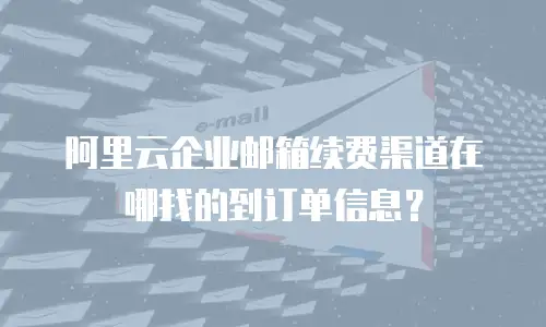 阿里云企业邮箱续费渠道在哪找的到订单信息？