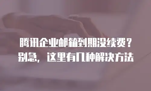 腾讯企业邮箱到期没续费？别急，这里有几种解决方法