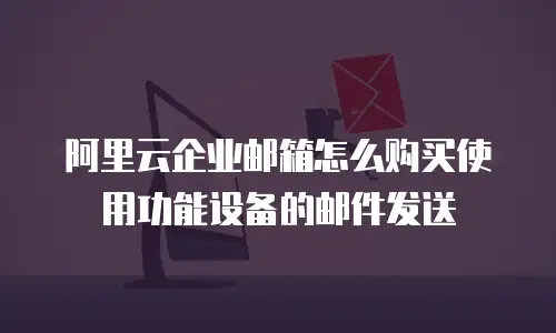阿里云企业邮箱怎么购买使用功能设备的邮件发送
