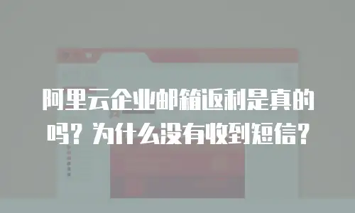 阿里云企业邮箱返利是真的吗？为什么没有收到短信？