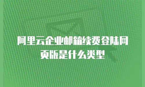 阿里云企业邮箱续费登陆网页版是什么类型