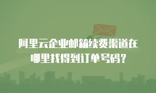 阿里云企业邮箱续费渠道在哪里找得到订单号码？