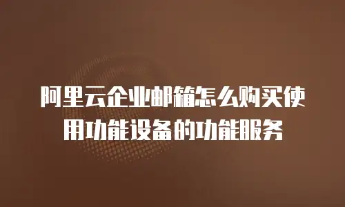 阿里云企业邮箱怎么购买使用功能设备的功能服务