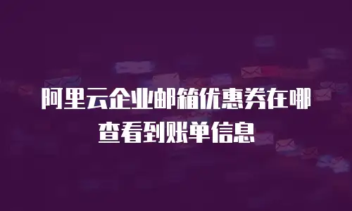 阿里云企业邮箱优惠券在哪查看到账单信息