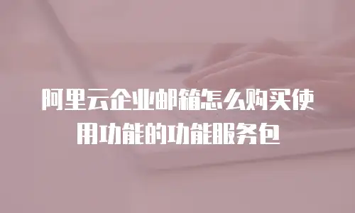 阿里云企业邮箱怎么购买使用功能的功能服务包