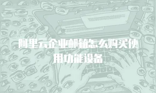 阿里云企业邮箱怎么购买使用功能设备