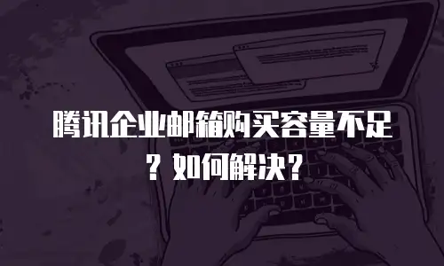 腾讯企业邮箱购买容量不足？如何解决？