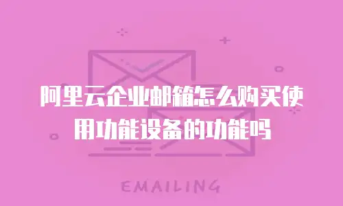 阿里云企业邮箱怎么购买使用功能设备的功能吗