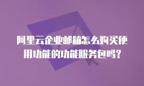 阿里云企业邮箱怎么购买使用功能的功能服务包吗？
