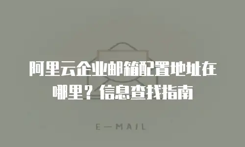 阿里云企业邮箱配置地址在哪里?信息查找指南