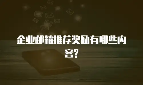 企业邮箱推荐奖励有哪些内容?