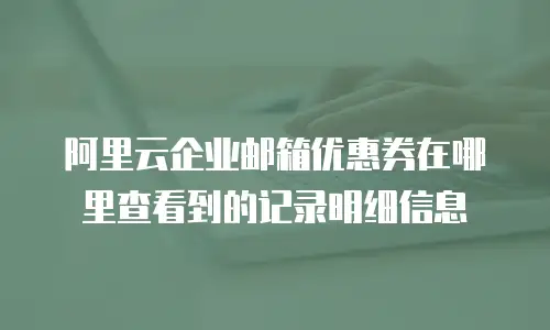 阿里云企业邮箱优惠券在哪里查看到的记录明细信息