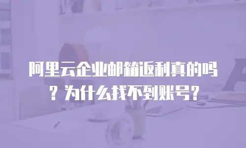 阿里云企业邮箱返利真的吗？为什么找不到账号？