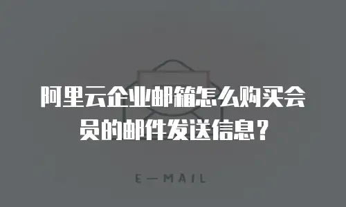 阿里云企业邮箱怎么购买会员的邮件发送信息?