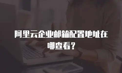 阿里云企业邮箱配置地址在哪查看?