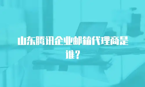 山东腾讯企业邮箱代理商是谁?