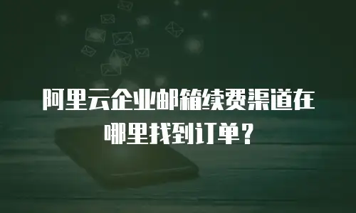 阿里云企业邮箱续费渠道在哪里找到订单?