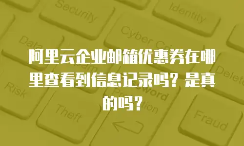 阿里云企业邮箱优惠券在哪里查看到信息记录吗？是真的吗？