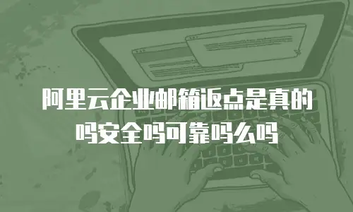 阿里云企业邮箱返点是真的吗安全吗可靠吗么吗