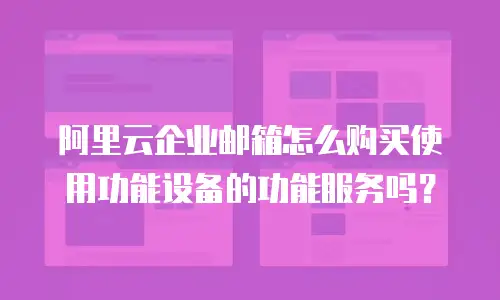阿里云企业邮箱怎么购买使用功能设备的功能服务吗？