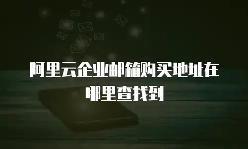 阿里云企业邮箱购买地址在哪里查找到