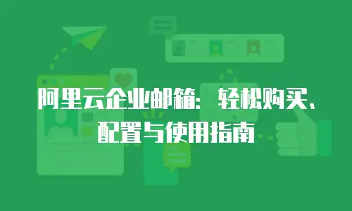 阿里云企业邮箱：轻松购买、配置与使用指南