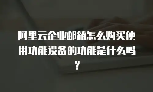 阿里云企业邮箱怎么购买使用功能设备的功能是什么吗?