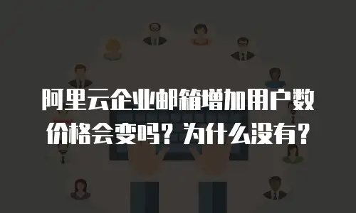 阿里云企业邮箱增加用户数价格会变吗?为什么没有?