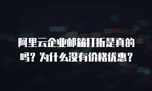 阿里云企业邮箱打折是真的吗？为什么没有价格优惠？
