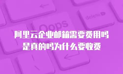 阿里云企业邮箱需要费用吗是真的吗为什么要收费