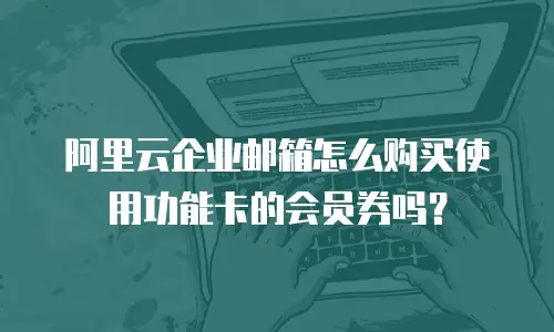 阿里云企业邮箱怎么购买使用功能卡的会员券吗？