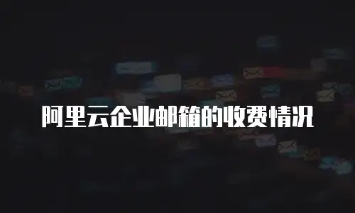 阿里云企业邮箱的收费情况