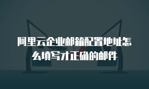 阿里云企业邮箱配置地址怎么填写才正确的邮件 
