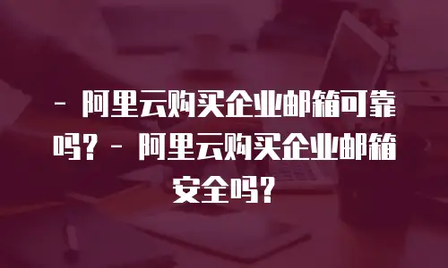 - 阿里云购买企业邮箱可靠吗？- 阿里云购买企业邮箱安全吗？