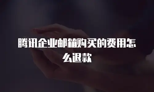 腾讯企业邮箱购买的费用怎么退款