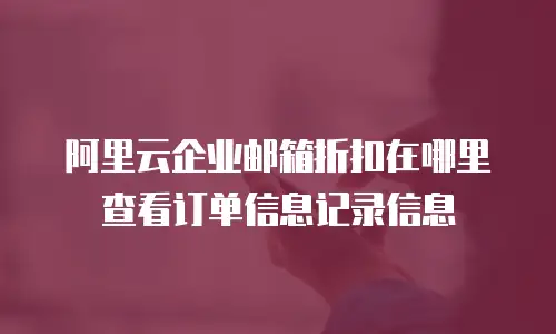 阿里云企业邮箱折扣在哪里查看订单信息记录信息