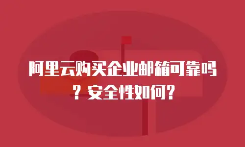 阿里云购买企业邮箱可靠吗？安全性如何？