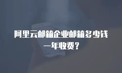 阿里云邮箱企业邮箱多少钱一年收费？