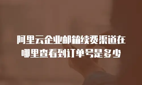 阿里云企业邮箱续费渠道在哪里查看到订单号是多少