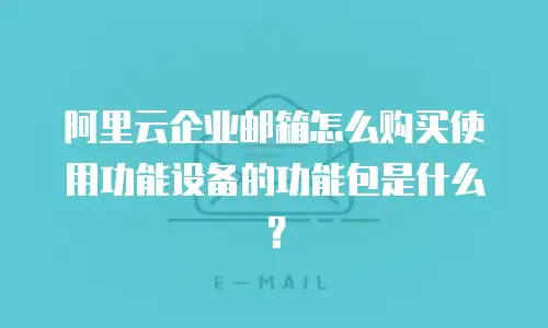 阿里云企业邮箱怎么购买使用功能设备的功能包是什么?