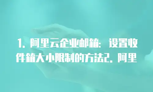 1. 阿里云企业邮箱：设置收件箱大小限制的方法2. 阿里