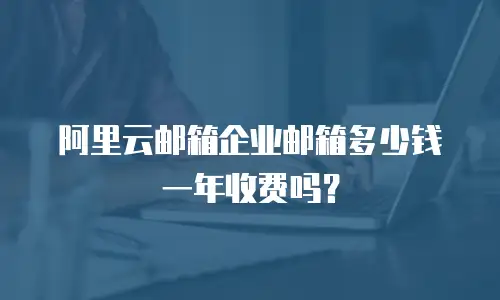 阿里云邮箱企业邮箱多少钱一年收费吗？