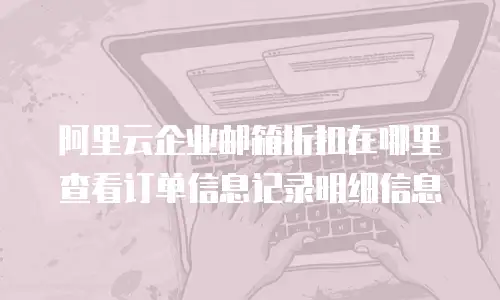 阿里云企业邮箱折扣在哪里查看订单信息记录明细信息