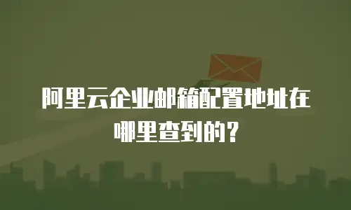 阿里云企业邮箱配置地址在哪里查到的？