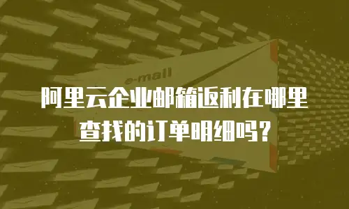 阿里云企业邮箱返利在哪里查找的订单明细吗?