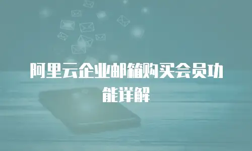 阿里云企业邮箱购买会员功能详解